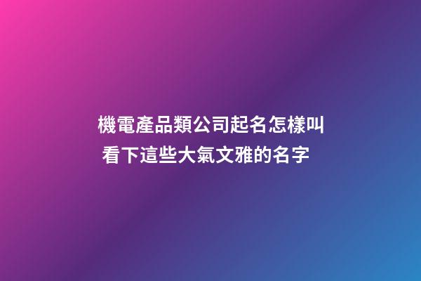 機電產品類公司起名怎樣叫 看下這些大氣文雅的名字-第1張-公司起名-玄機派